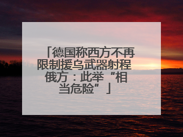 德国称西方不再限制援乌武器射程 俄方：此举“相当危险”