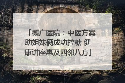 德广医院：中医方案助姐妹俩成功控糖 健康讲座惠及四邻八方