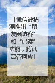 微信被猜测推出“朋友圈访客”和“已读”功能，腾讯高管回应