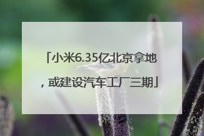 小米6.35亿北京拿地，或建设汽车工厂三期