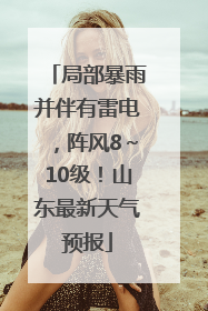 局部暴雨并伴有雷电，阵风8～10级！山东最新天气预报