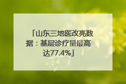 山东三地医改亮数据：基层诊疗量最高达77.4%