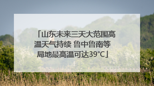 山东未来三天大范围高温天气持续 鲁中鲁南等局地最高温可达39℃