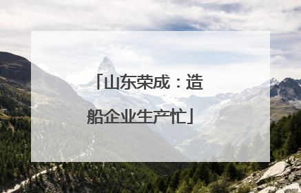 山东荣成：造船企业生产忙