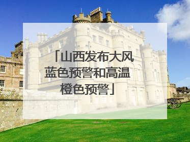 山西发布大风蓝色预警和高温橙色预警