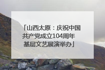 山西太原：庆祝中国共产党成立104周年基层文艺展演举办