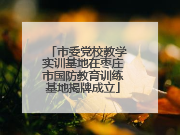 市委党校教学实训基地在枣庄市国防教育训练基地揭牌成立