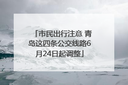 市民出行注意 青岛这四条公交线路6月24日起调整