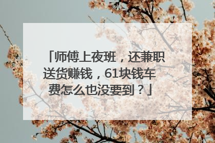 师傅上夜班，还兼职送货赚钱，61块钱车费怎么也没要到？