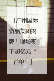 广州国际贸易集团揭牌！现场签下超亿元“首单”