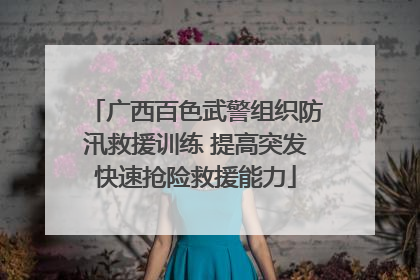 广西百色武警组织防汛救援训练 提高突发快速抢险救援能力