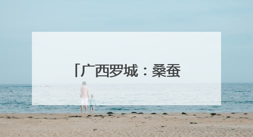 广西罗城：桑蚕丰收 助农增收