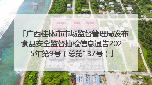 广西桂林市市场监督管理局发布食品安全监督抽检信息通告2025年第9号（总第137号）