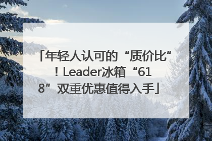 年轻人认可的“质价比”！Leader冰箱“618”双重优惠值得入手