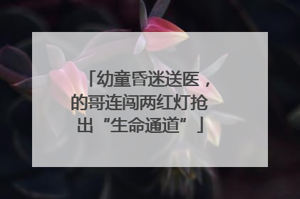 幼童昏迷送医，的哥连闯两红灯抢出“生命通道”