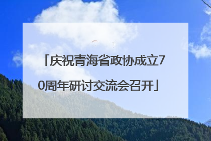 庆祝青海省政协成立70周年研讨交流会召开