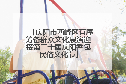 庆阳市西峰区有序筹备群众文化展演迎接第二十届庆阳香包民俗文化节