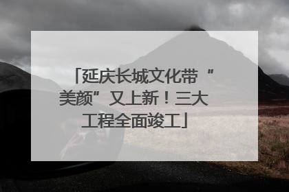 延庆长城文化带“美颜”又上新！三大工程全面竣工