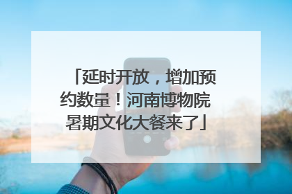 延时开放，增加预约数量！河南博物院暑期文化大餐来了