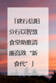 建行信阳分行以智慧食堂助推清廉高效“新食代”