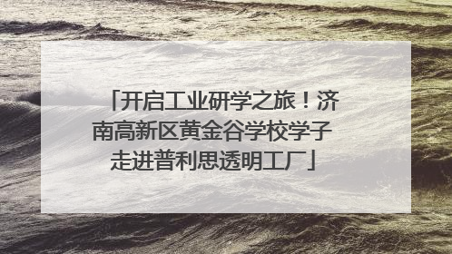 开启工业研学之旅！济南高新区黄金谷学校学子走进普利思透明工厂