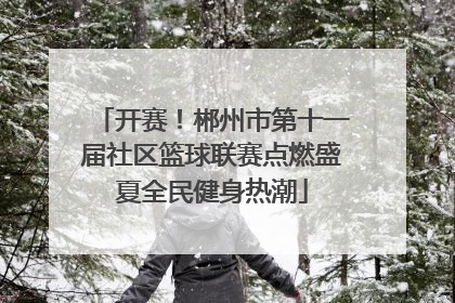 开赛！郴州市第十一届社区篮球联赛点燃盛夏全民健身热潮