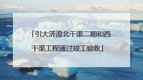 引大济湟北干渠二期和西干渠工程通过竣工验收
