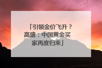 引领金价飞升？高盛：中国黄金买家再度归来
