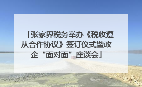 张家界税务举办《税收遵从合作协议》签订仪式暨政企“面对面”座谈会