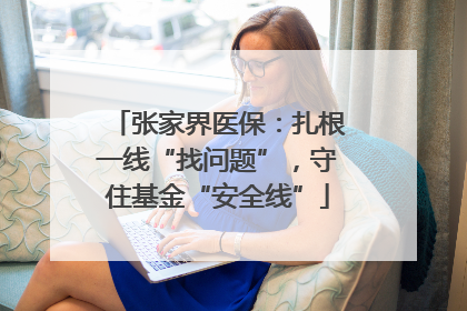 张家界医保：扎根一线“找问题”，守住基金“安全线”