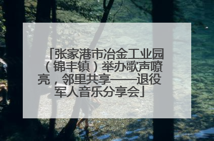 张家港市冶金工业园（锦丰镇）举办歌声嘹亮，邻里共享——退役军人音乐分享会