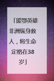 援鄂英雄非洲纵身救人，将生命定格在38岁