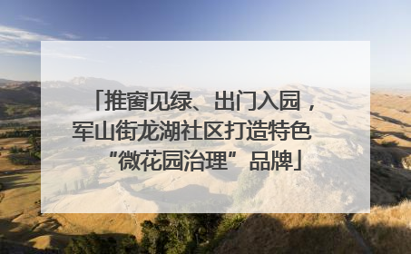 推窗见绿、出门入园，军山街龙湖社区打造特色“微花园治理”品牌