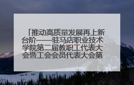 推动高质量发展再上新台阶——驻马店职业技术学院第二届教职工代表大会暨工会会员代表大会第四次会议成功召开
