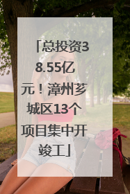 总投资38.55亿元！漳州芗城区13个项目集中开竣工