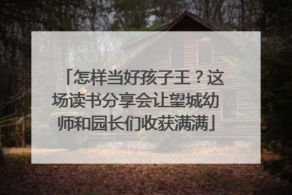 怎样当好孩子王？这场读书分享会让望城幼师和园长们收获满满