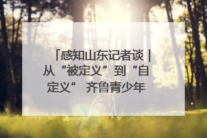 感知山东记者谈｜从“被定义”到“自定义” 齐鲁青少年书写时代新篇