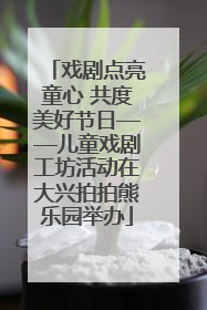 戏剧点亮童心 共度美好节日——儿童戏剧工坊活动在大兴拍拍熊乐园举办