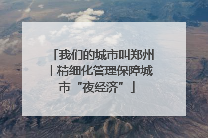 我们的城市叫郑州丨精细化管理保障城市“夜经济”