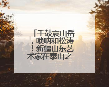 手鼓震山岳，唢呐和松涛！新疆山东艺术家在泰山之巅斗舞论琴
