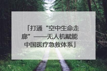 打通“空中生命走廊”——无人机赋能中国医疗急救体系