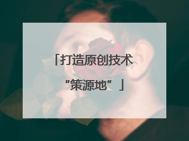 打造原创技术“策源地”