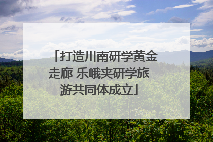 打造川南研学黄金走廊 乐峨夹研学旅游共同体成立