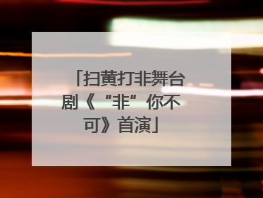 扫黄打非舞台剧《“非”你不可》首演