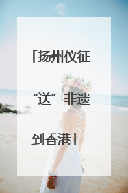 扬州仪征“送”非遗到香港