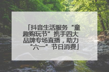 抖音生活服务“童趣购玩节”携手四大品牌专场直播，助力“六一”节日消费