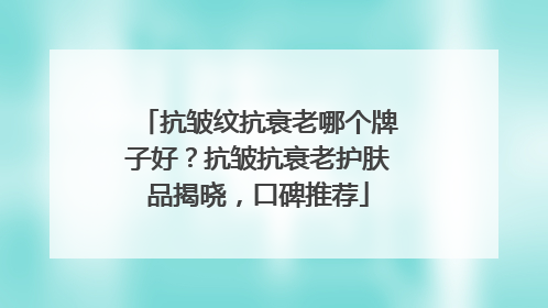 抗皱纹抗衰老哪个牌子好？抗皱抗衰老护肤品揭晓，口碑推荐