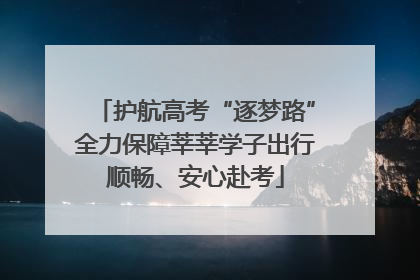 护航高考“逐梦路”全力保障莘莘学子出行顺畅、安心赴考