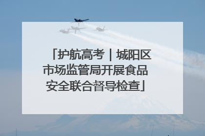 护航高考｜城阳区市场监管局开展食品安全联合督导检查