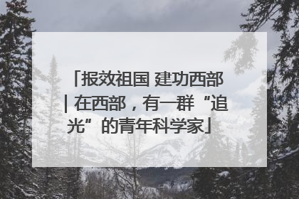 报效祖国 建功西部｜在西部，有一群“追光”的青年科学家